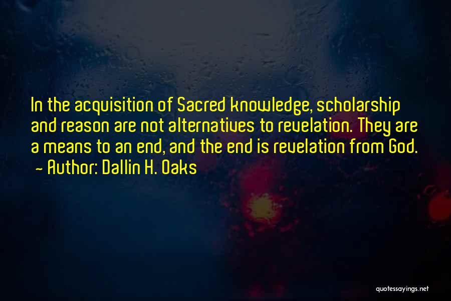 Dallin H. Oaks Quotes: In The Acquisition Of Sacred Knowledge, Scholarship And Reason Are Not Alternatives To Revelation. They Are A Means To An