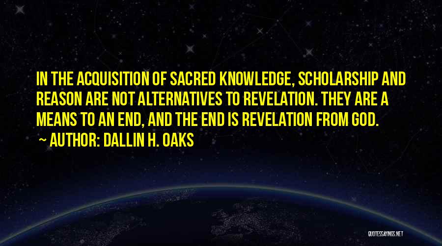 Dallin H. Oaks Quotes: In The Acquisition Of Sacred Knowledge, Scholarship And Reason Are Not Alternatives To Revelation. They Are A Means To An