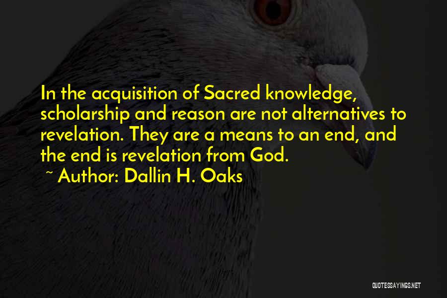 Dallin H. Oaks Quotes: In The Acquisition Of Sacred Knowledge, Scholarship And Reason Are Not Alternatives To Revelation. They Are A Means To An