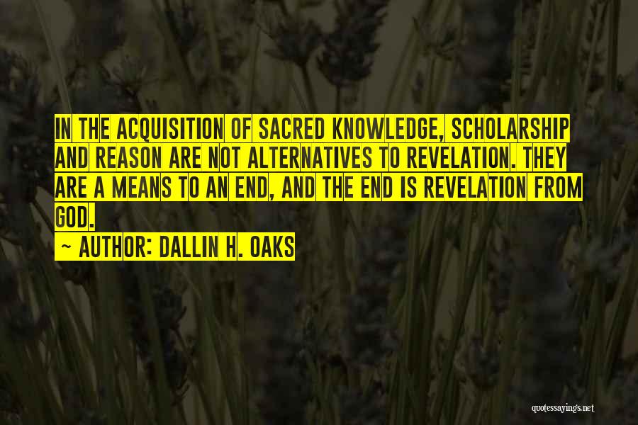 Dallin H. Oaks Quotes: In The Acquisition Of Sacred Knowledge, Scholarship And Reason Are Not Alternatives To Revelation. They Are A Means To An