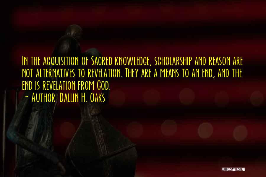 Dallin H. Oaks Quotes: In The Acquisition Of Sacred Knowledge, Scholarship And Reason Are Not Alternatives To Revelation. They Are A Means To An