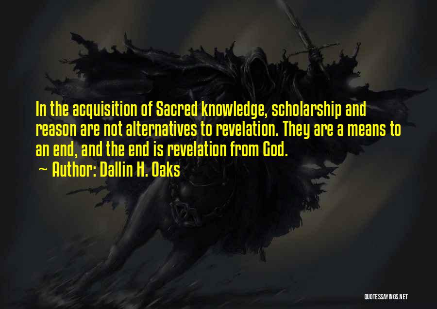 Dallin H. Oaks Quotes: In The Acquisition Of Sacred Knowledge, Scholarship And Reason Are Not Alternatives To Revelation. They Are A Means To An