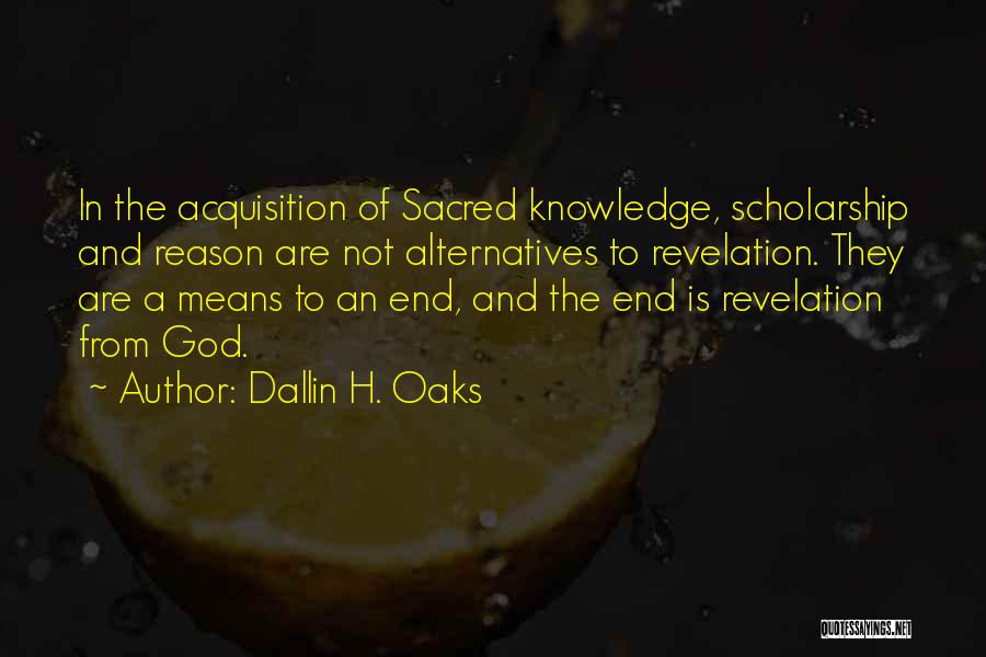 Dallin H. Oaks Quotes: In The Acquisition Of Sacred Knowledge, Scholarship And Reason Are Not Alternatives To Revelation. They Are A Means To An