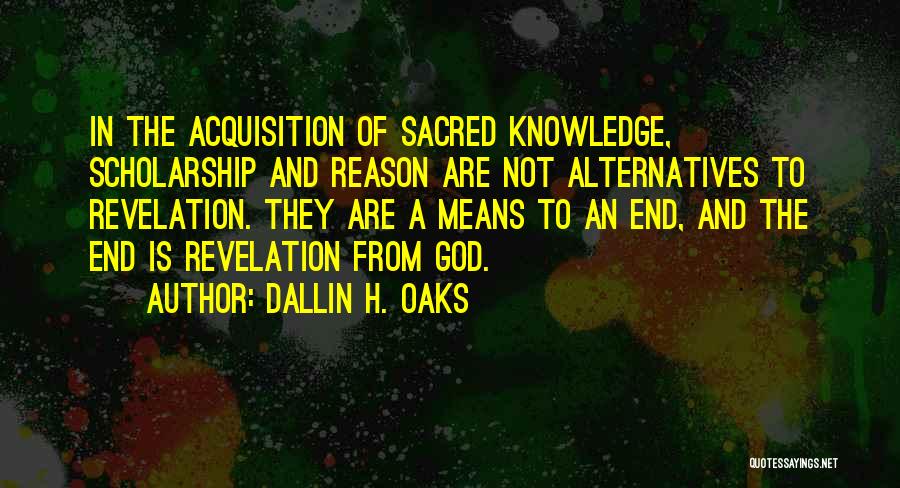 Dallin H. Oaks Quotes: In The Acquisition Of Sacred Knowledge, Scholarship And Reason Are Not Alternatives To Revelation. They Are A Means To An