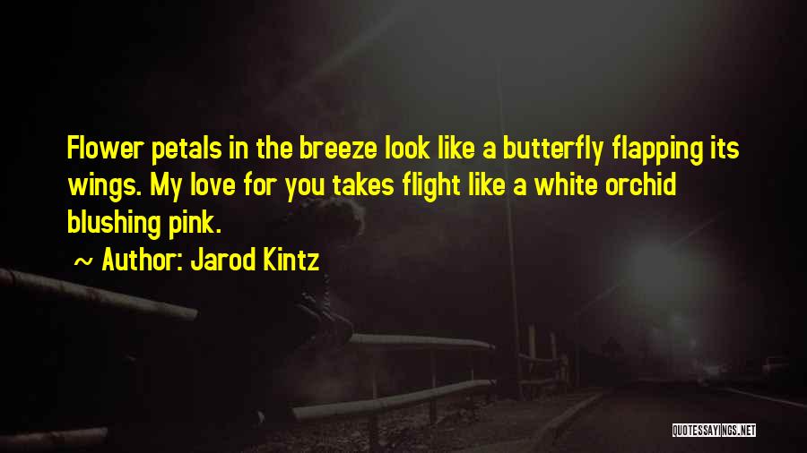 Jarod Kintz Quotes: Flower Petals In The Breeze Look Like A Butterfly Flapping Its Wings. My Love For You Takes Flight Like A