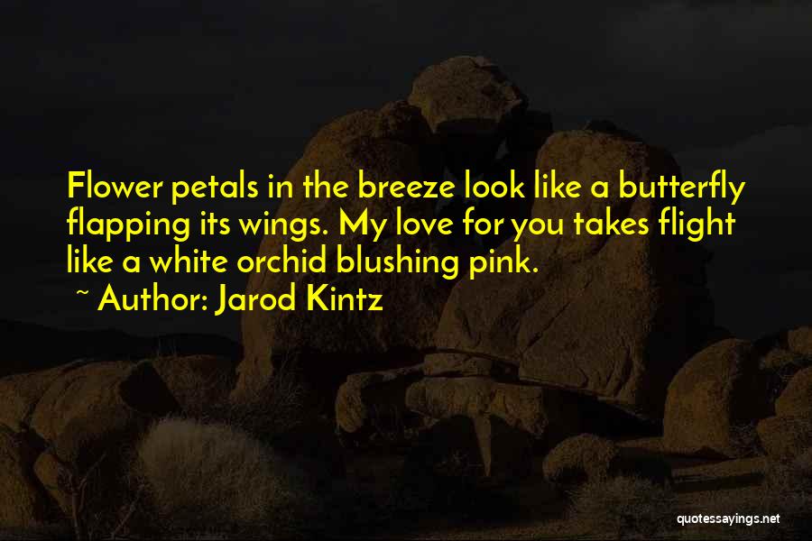 Jarod Kintz Quotes: Flower Petals In The Breeze Look Like A Butterfly Flapping Its Wings. My Love For You Takes Flight Like A