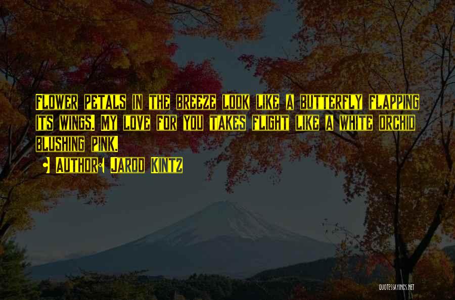 Jarod Kintz Quotes: Flower Petals In The Breeze Look Like A Butterfly Flapping Its Wings. My Love For You Takes Flight Like A