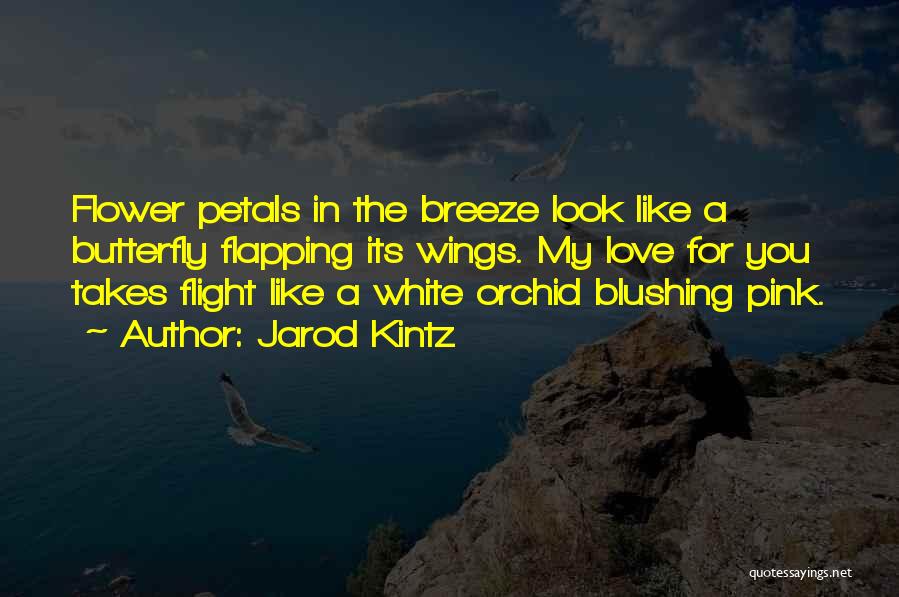 Jarod Kintz Quotes: Flower Petals In The Breeze Look Like A Butterfly Flapping Its Wings. My Love For You Takes Flight Like A