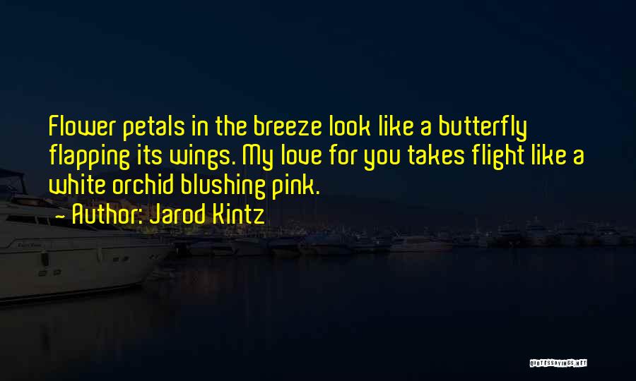 Jarod Kintz Quotes: Flower Petals In The Breeze Look Like A Butterfly Flapping Its Wings. My Love For You Takes Flight Like A