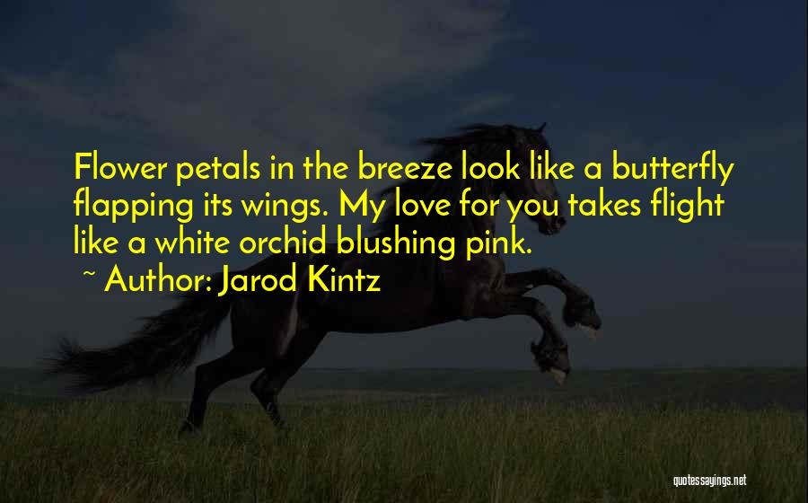 Jarod Kintz Quotes: Flower Petals In The Breeze Look Like A Butterfly Flapping Its Wings. My Love For You Takes Flight Like A