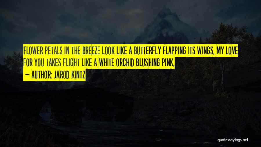 Jarod Kintz Quotes: Flower Petals In The Breeze Look Like A Butterfly Flapping Its Wings. My Love For You Takes Flight Like A