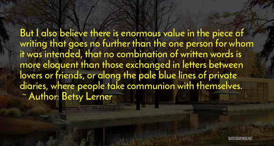 Betsy Lerner Quotes: But I Also Believe There Is Enormous Value In The Piece Of Writing That Goes No Further Than The One