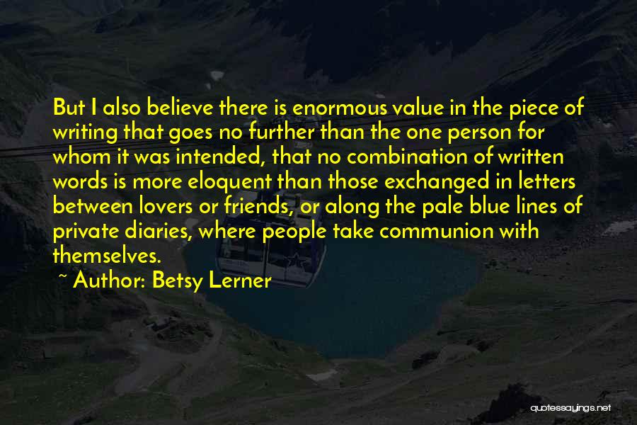 Betsy Lerner Quotes: But I Also Believe There Is Enormous Value In The Piece Of Writing That Goes No Further Than The One