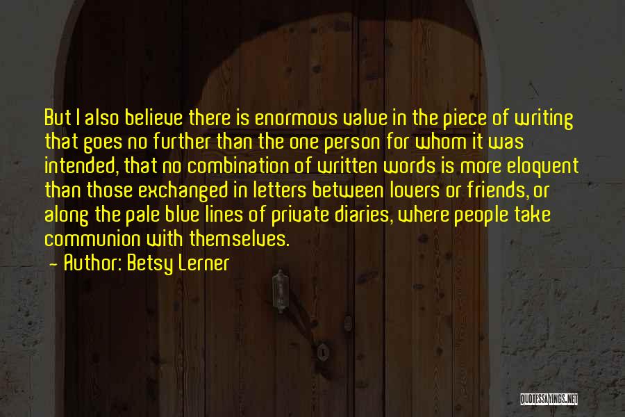 Betsy Lerner Quotes: But I Also Believe There Is Enormous Value In The Piece Of Writing That Goes No Further Than The One