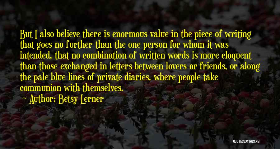 Betsy Lerner Quotes: But I Also Believe There Is Enormous Value In The Piece Of Writing That Goes No Further Than The One