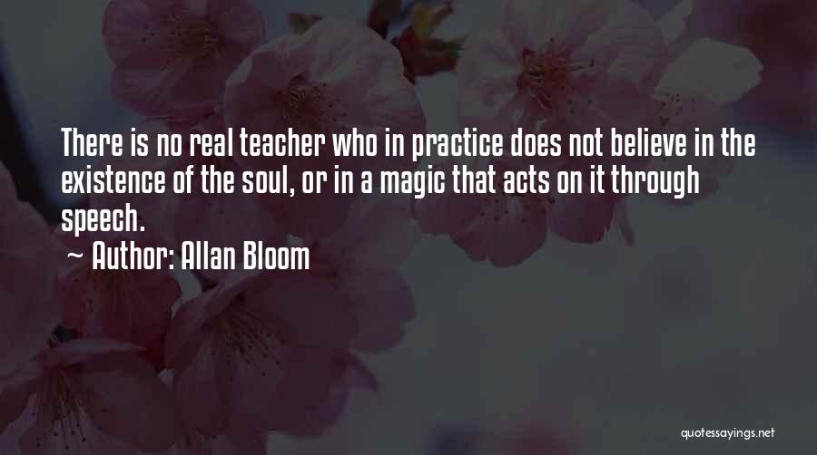 Allan Bloom Quotes: There Is No Real Teacher Who In Practice Does Not Believe In The Existence Of The Soul, Or In A