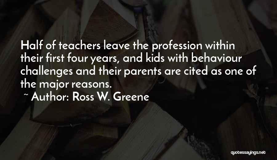 Ross W. Greene Quotes: Half Of Teachers Leave The Profession Within Their First Four Years, And Kids With Behaviour Challenges And Their Parents Are