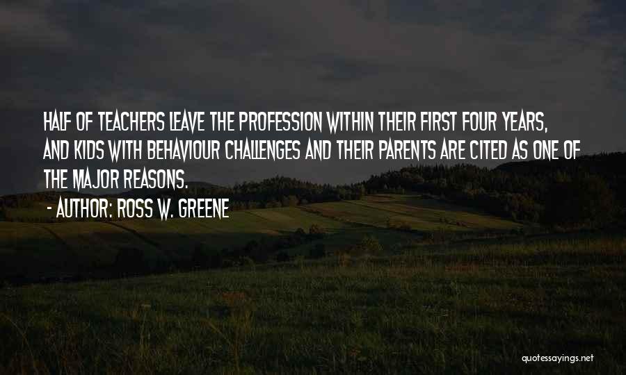 Ross W. Greene Quotes: Half Of Teachers Leave The Profession Within Their First Four Years, And Kids With Behaviour Challenges And Their Parents Are