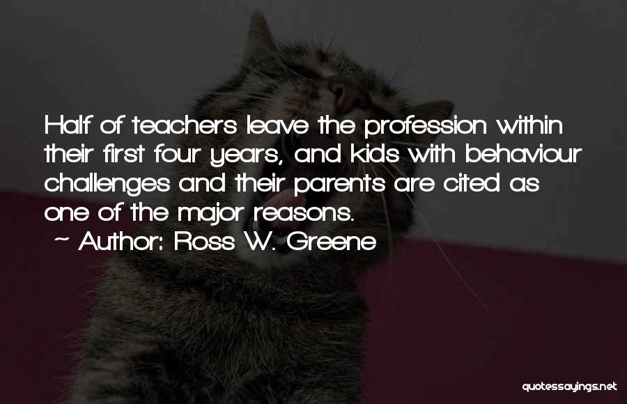 Ross W. Greene Quotes: Half Of Teachers Leave The Profession Within Their First Four Years, And Kids With Behaviour Challenges And Their Parents Are