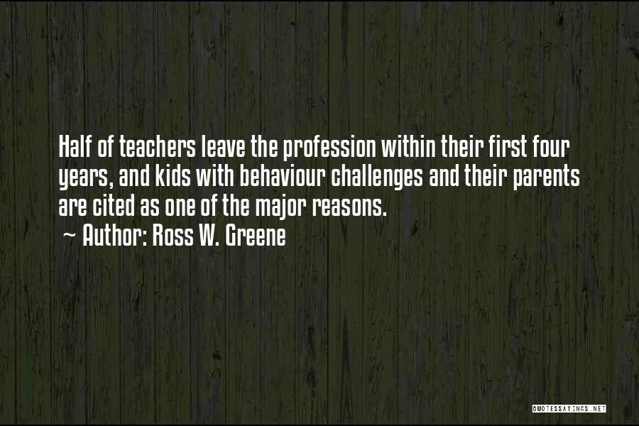 Ross W. Greene Quotes: Half Of Teachers Leave The Profession Within Their First Four Years, And Kids With Behaviour Challenges And Their Parents Are