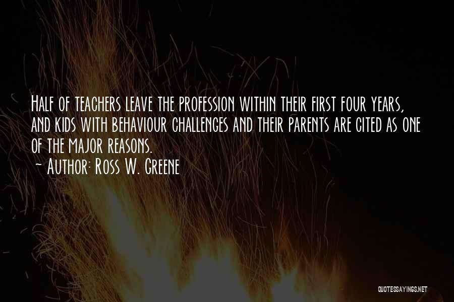 Ross W. Greene Quotes: Half Of Teachers Leave The Profession Within Their First Four Years, And Kids With Behaviour Challenges And Their Parents Are