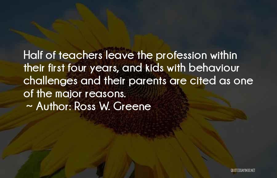 Ross W. Greene Quotes: Half Of Teachers Leave The Profession Within Their First Four Years, And Kids With Behaviour Challenges And Their Parents Are