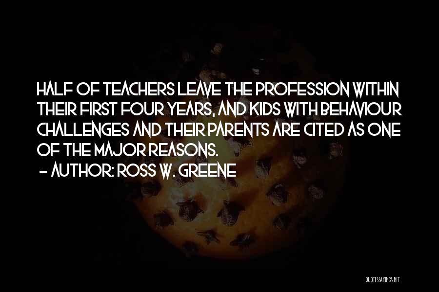 Ross W. Greene Quotes: Half Of Teachers Leave The Profession Within Their First Four Years, And Kids With Behaviour Challenges And Their Parents Are