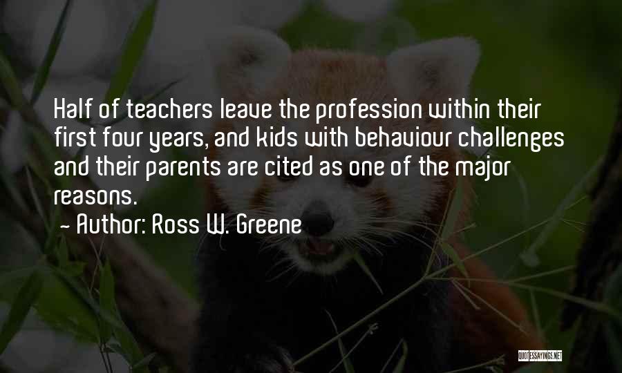 Ross W. Greene Quotes: Half Of Teachers Leave The Profession Within Their First Four Years, And Kids With Behaviour Challenges And Their Parents Are