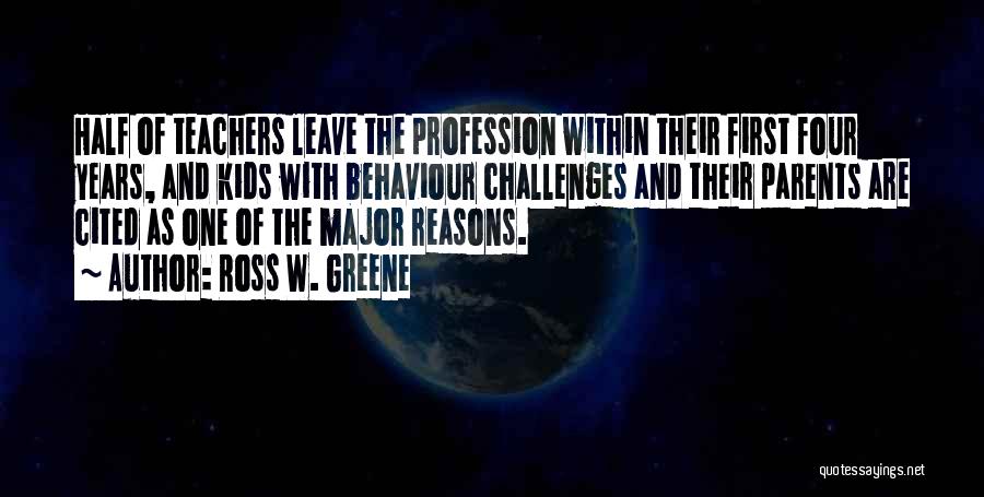 Ross W. Greene Quotes: Half Of Teachers Leave The Profession Within Their First Four Years, And Kids With Behaviour Challenges And Their Parents Are