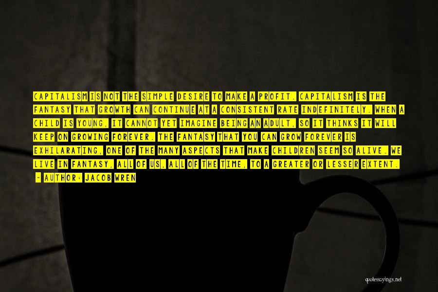 Jacob Wren Quotes: Capitalism Is Not The Simple Desire To Make A Profit. Capitalism Is The Fantasy That Growth Can Continue At A