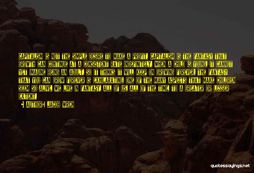 Jacob Wren Quotes: Capitalism Is Not The Simple Desire To Make A Profit. Capitalism Is The Fantasy That Growth Can Continue At A