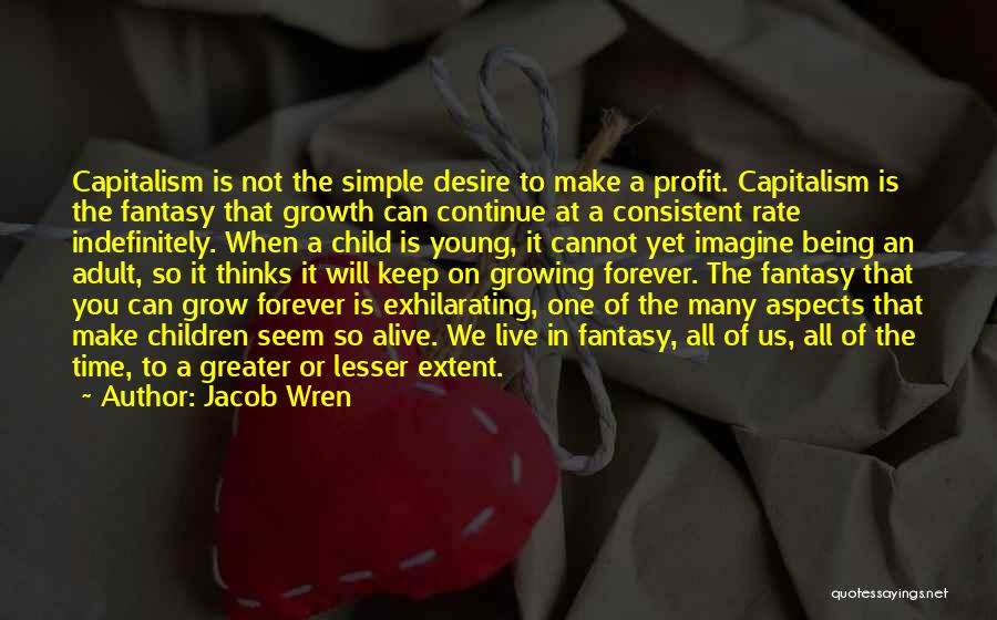 Jacob Wren Quotes: Capitalism Is Not The Simple Desire To Make A Profit. Capitalism Is The Fantasy That Growth Can Continue At A