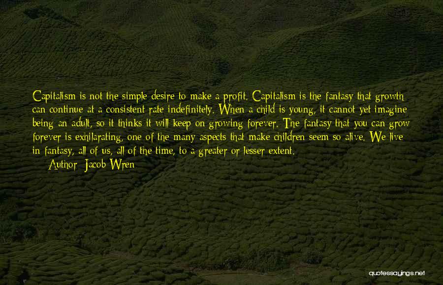 Jacob Wren Quotes: Capitalism Is Not The Simple Desire To Make A Profit. Capitalism Is The Fantasy That Growth Can Continue At A