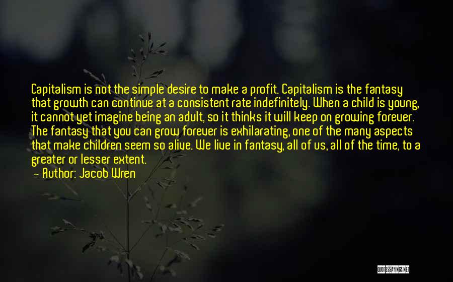 Jacob Wren Quotes: Capitalism Is Not The Simple Desire To Make A Profit. Capitalism Is The Fantasy That Growth Can Continue At A