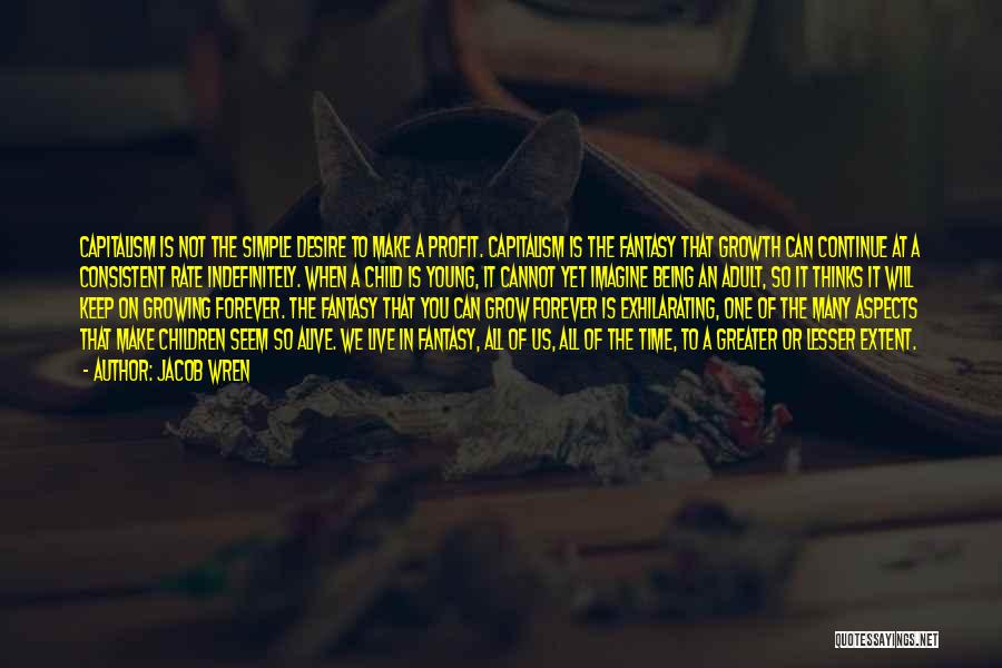 Jacob Wren Quotes: Capitalism Is Not The Simple Desire To Make A Profit. Capitalism Is The Fantasy That Growth Can Continue At A