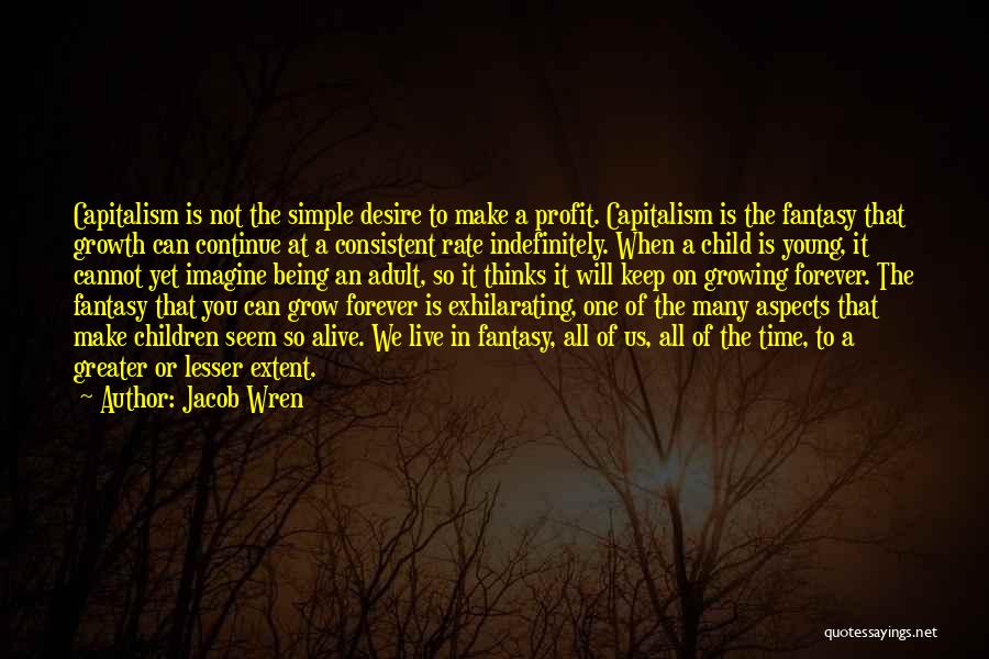 Jacob Wren Quotes: Capitalism Is Not The Simple Desire To Make A Profit. Capitalism Is The Fantasy That Growth Can Continue At A