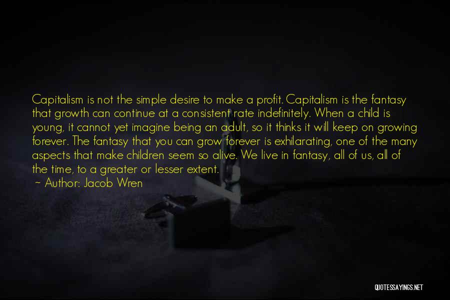 Jacob Wren Quotes: Capitalism Is Not The Simple Desire To Make A Profit. Capitalism Is The Fantasy That Growth Can Continue At A