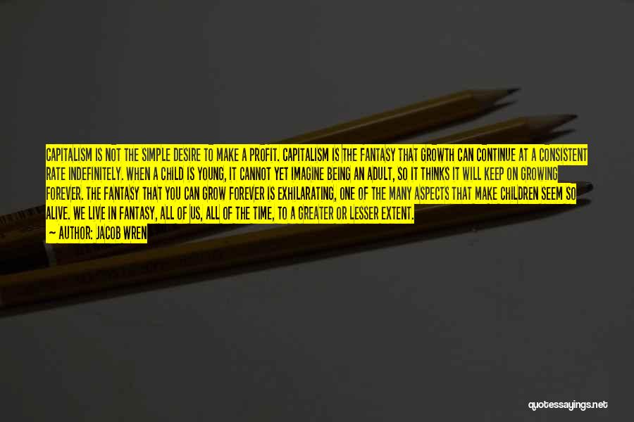 Jacob Wren Quotes: Capitalism Is Not The Simple Desire To Make A Profit. Capitalism Is The Fantasy That Growth Can Continue At A