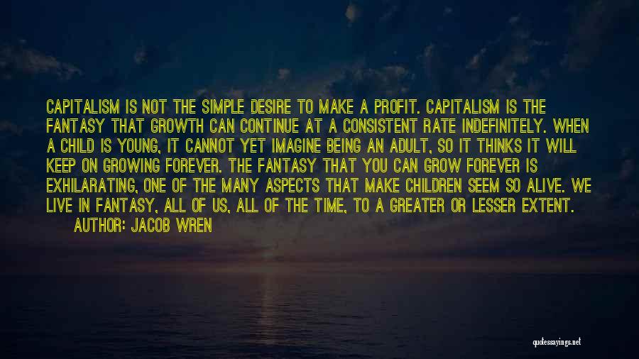 Jacob Wren Quotes: Capitalism Is Not The Simple Desire To Make A Profit. Capitalism Is The Fantasy That Growth Can Continue At A