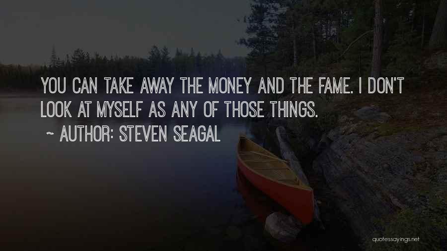 Steven Seagal Quotes: You Can Take Away The Money And The Fame. I Don't Look At Myself As Any Of Those Things.