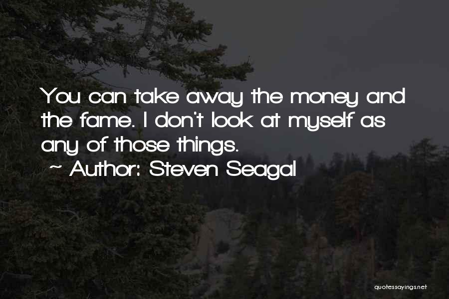 Steven Seagal Quotes: You Can Take Away The Money And The Fame. I Don't Look At Myself As Any Of Those Things.