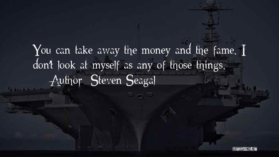 Steven Seagal Quotes: You Can Take Away The Money And The Fame. I Don't Look At Myself As Any Of Those Things.