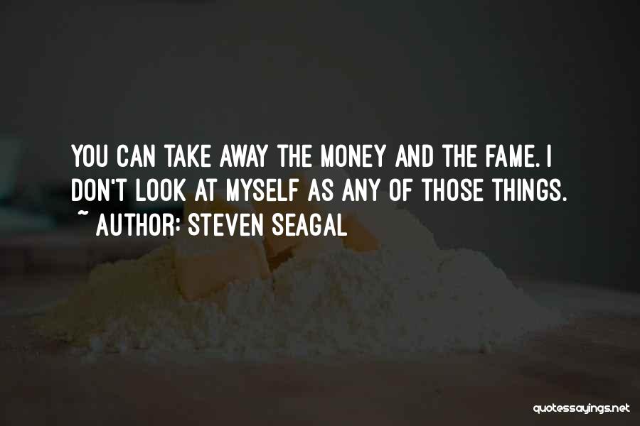 Steven Seagal Quotes: You Can Take Away The Money And The Fame. I Don't Look At Myself As Any Of Those Things.