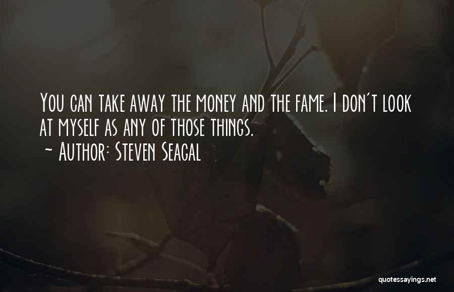 Steven Seagal Quotes: You Can Take Away The Money And The Fame. I Don't Look At Myself As Any Of Those Things.
