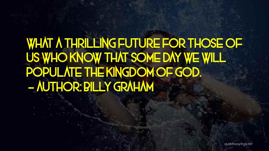 Billy Graham Quotes: What A Thrilling Future For Those Of Us Who Know That Some Day We Will Populate The Kingdom Of God.