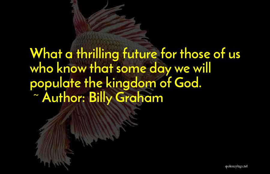 Billy Graham Quotes: What A Thrilling Future For Those Of Us Who Know That Some Day We Will Populate The Kingdom Of God.