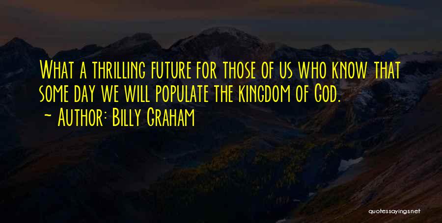 Billy Graham Quotes: What A Thrilling Future For Those Of Us Who Know That Some Day We Will Populate The Kingdom Of God.