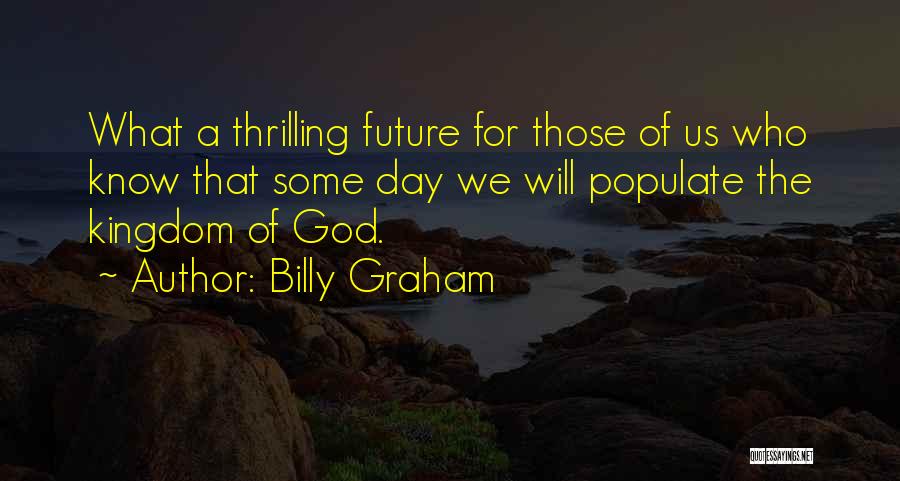 Billy Graham Quotes: What A Thrilling Future For Those Of Us Who Know That Some Day We Will Populate The Kingdom Of God.