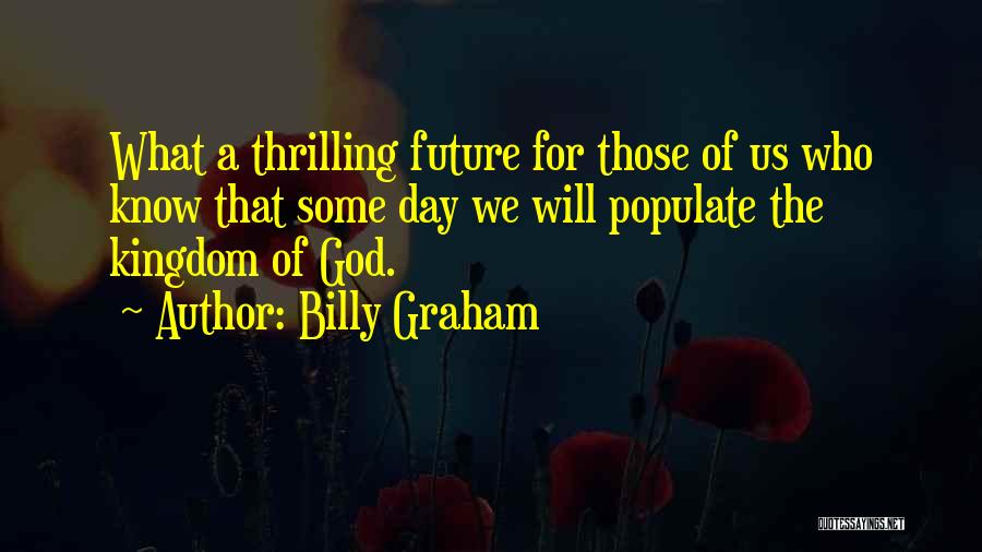 Billy Graham Quotes: What A Thrilling Future For Those Of Us Who Know That Some Day We Will Populate The Kingdom Of God.