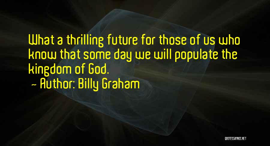 Billy Graham Quotes: What A Thrilling Future For Those Of Us Who Know That Some Day We Will Populate The Kingdom Of God.